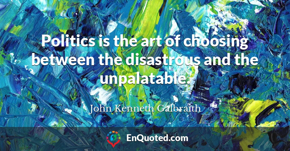 Politics is the art of choosing between the disastrous and the unpalatable.