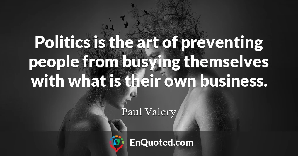 Politics is the art of preventing people from busying themselves with what is their own business.