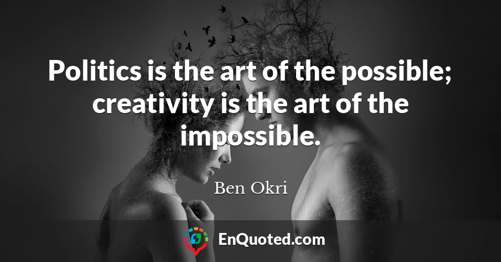 Politics is the art of the possible; creativity is the art of the impossible.
