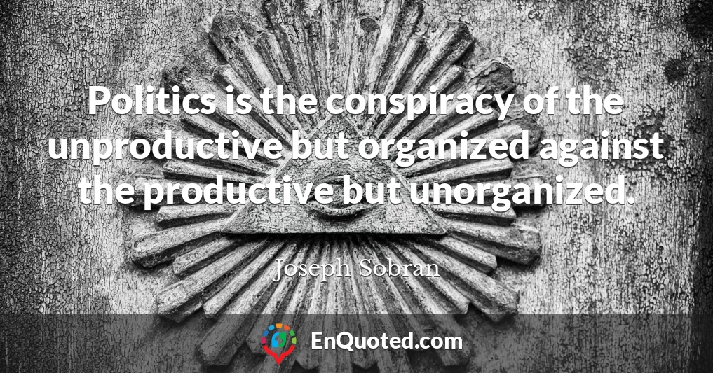 Politics is the conspiracy of the unproductive but organized against the productive but unorganized.