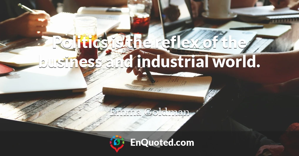 Politics is the reflex of the business and industrial world.