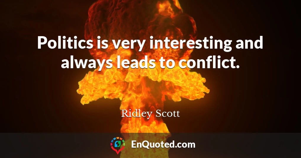 Politics is very interesting and always leads to conflict.