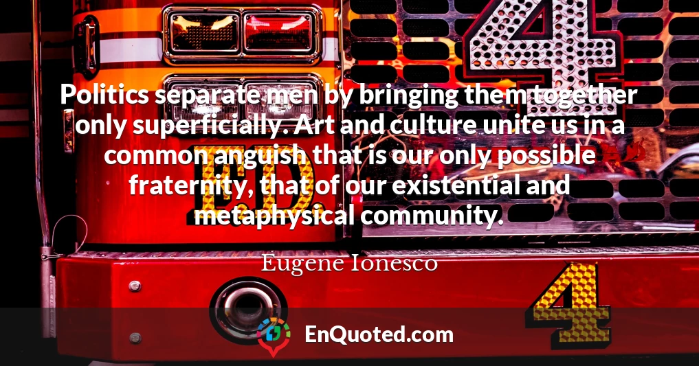 Politics separate men by bringing them together only superficially. Art and culture unite us in a common anguish that is our only possible fraternity, that of our existential and metaphysical community.