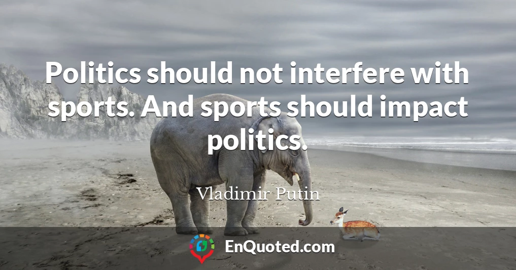 Politics should not interfere with sports. And sports should impact politics.