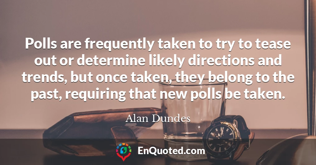 Polls are frequently taken to try to tease out or determine likely directions and trends, but once taken, they belong to the past, requiring that new polls be taken.