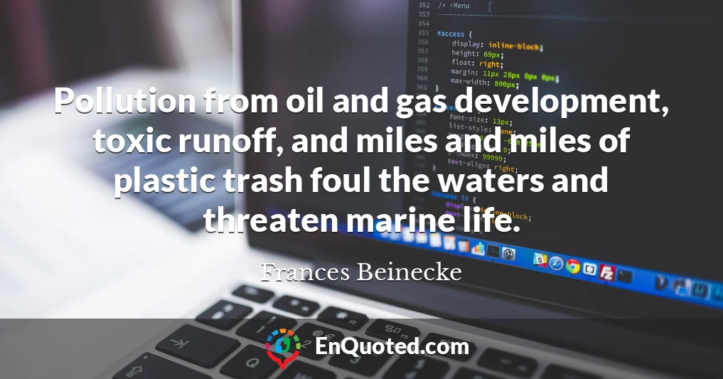 Pollution from oil and gas development, toxic runoff, and miles and miles of plastic trash foul the waters and threaten marine life.