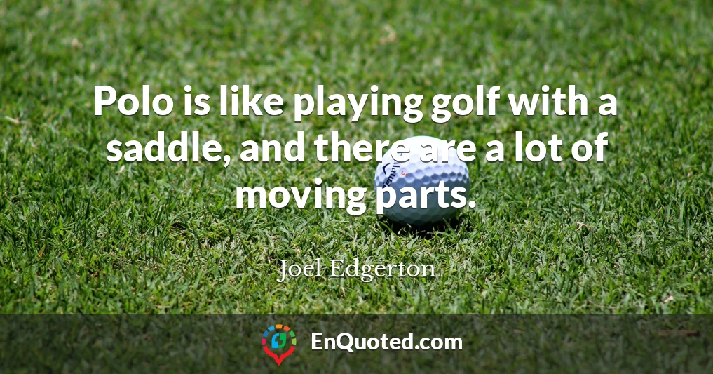 Polo is like playing golf with a saddle, and there are a lot of moving parts.