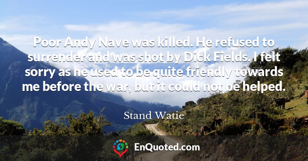 Poor Andy Nave was killed. He refused to surrender and was shot by Dick Fields. I felt sorry as he used to be quite friendly towards me before the war, but it could not be helped.