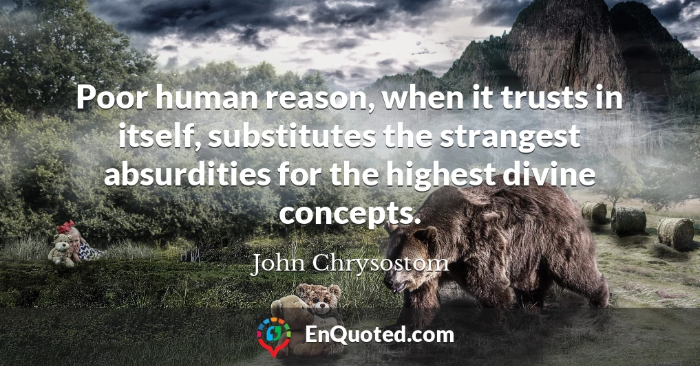 Poor human reason, when it trusts in itself, substitutes the strangest absurdities for the highest divine concepts.