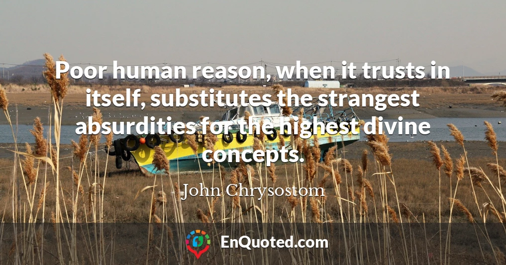 Poor human reason, when it trusts in itself, substitutes the strangest absurdities for the highest divine concepts.