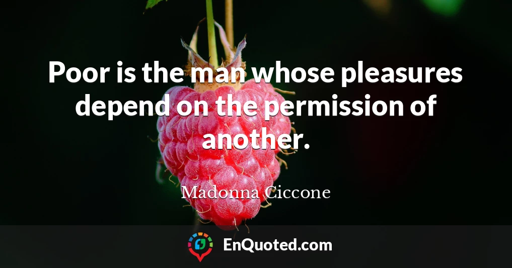 Poor is the man whose pleasures depend on the permission of another.