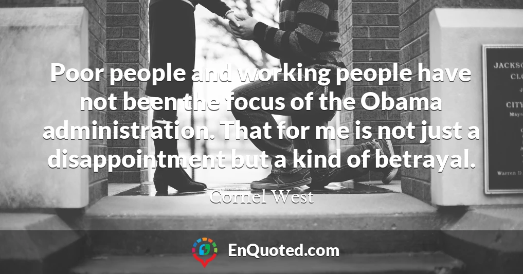 Poor people and working people have not been the focus of the Obama administration. That for me is not just a disappointment but a kind of betrayal.