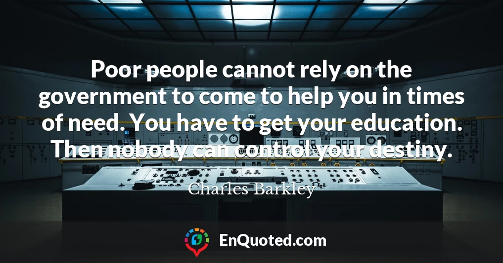 Poor people cannot rely on the government to come to help you in times of need. You have to get your education. Then nobody can control your destiny.