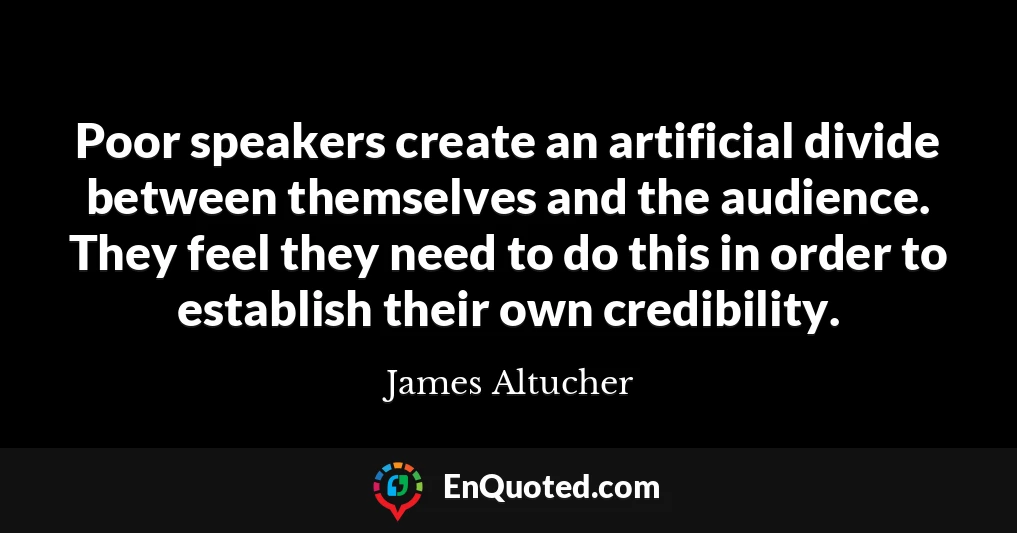 Poor speakers create an artificial divide between themselves and the audience. They feel they need to do this in order to establish their own credibility.