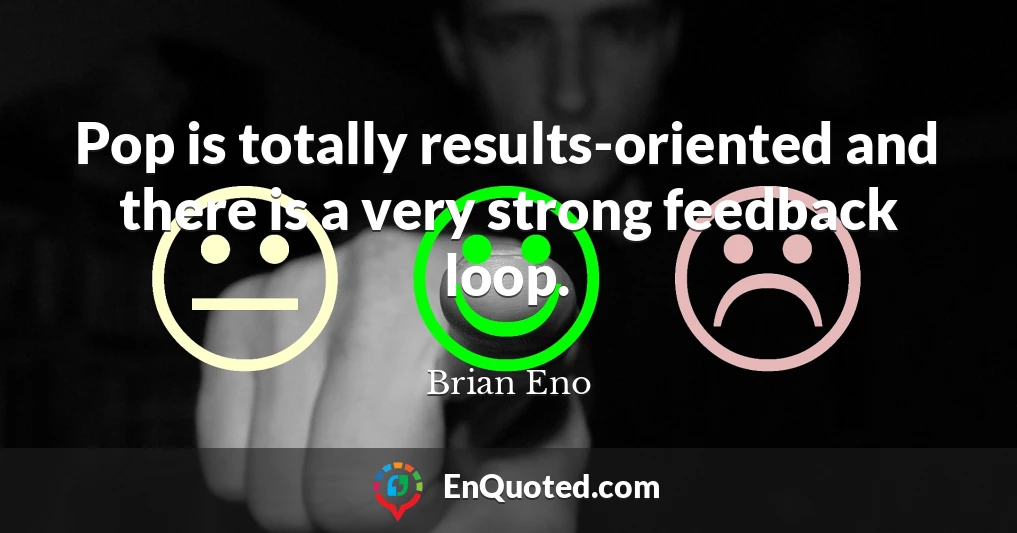 Pop is totally results-oriented and there is a very strong feedback loop.