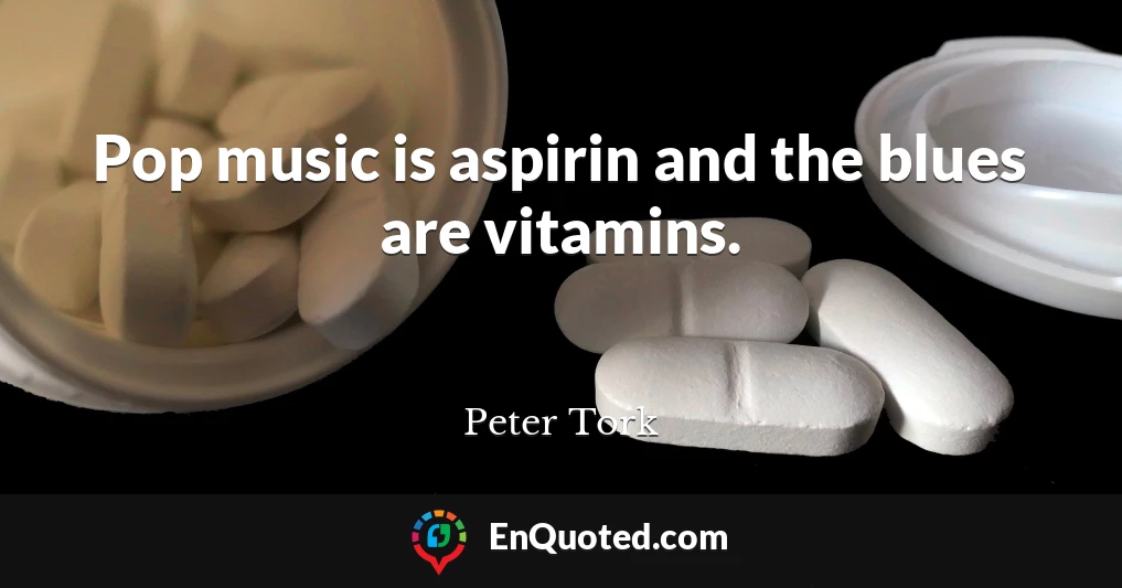 Pop music is aspirin and the blues are vitamins.