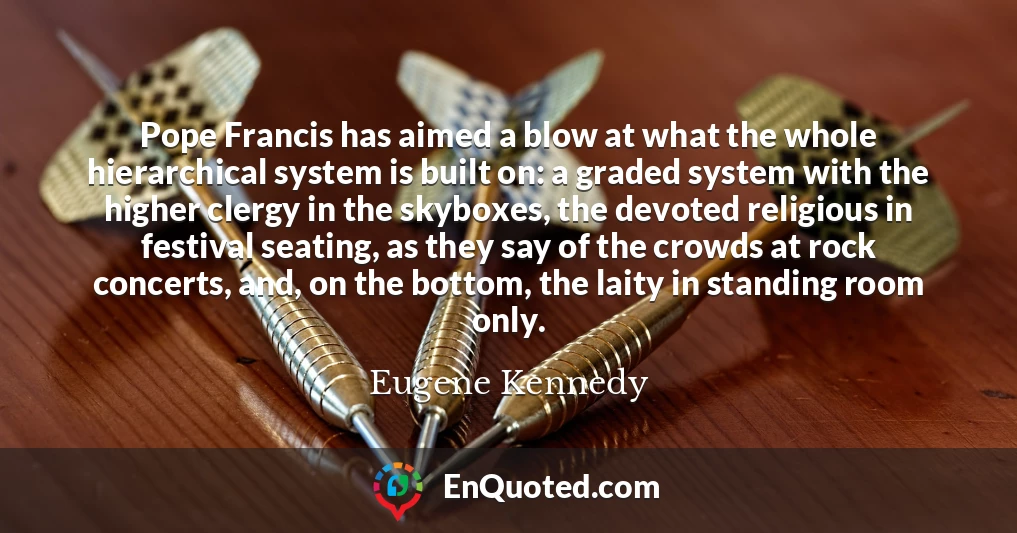 Pope Francis has aimed a blow at what the whole hierarchical system is built on: a graded system with the higher clergy in the skyboxes, the devoted religious in festival seating, as they say of the crowds at rock concerts, and, on the bottom, the laity in standing room only.
