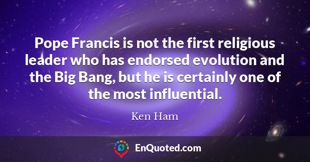 Pope Francis is not the first religious leader who has endorsed evolution and the Big Bang, but he is certainly one of the most influential.