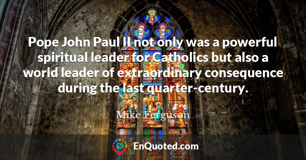 Pope John Paul II not only was a powerful spiritual leader for Catholics but also a world leader of extraordinary consequence during the last quarter-century.