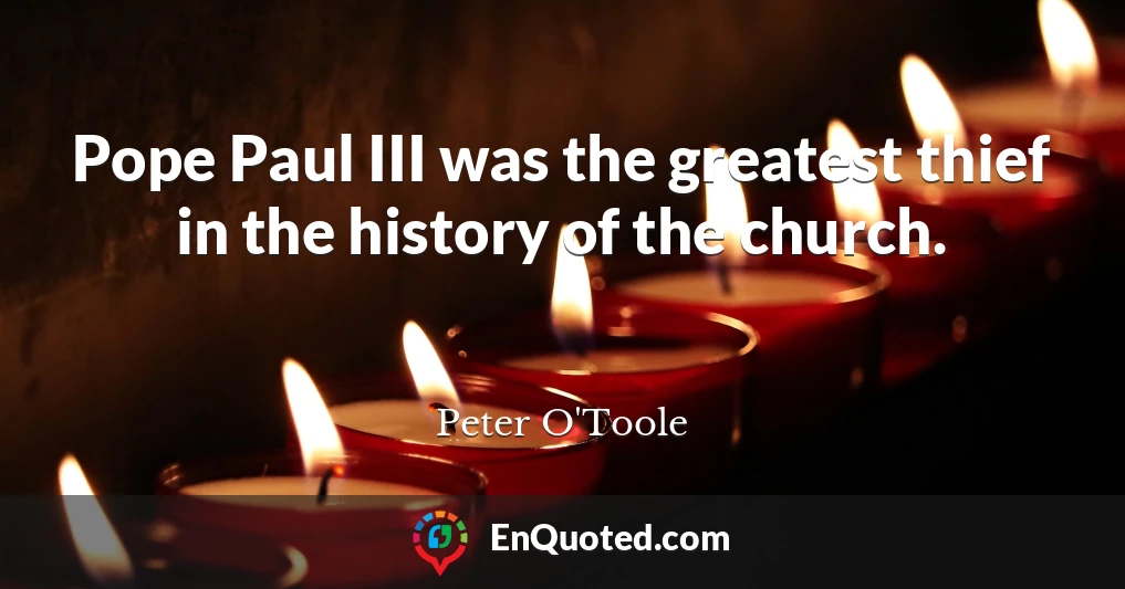 Pope Paul III was the greatest thief in the history of the church.