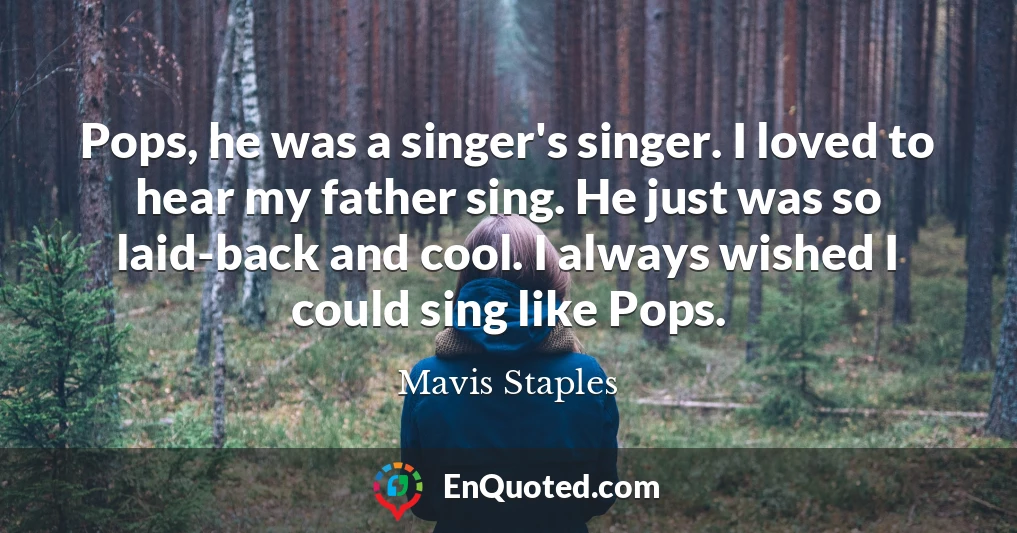 Pops, he was a singer's singer. I loved to hear my father sing. He just was so laid-back and cool. I always wished I could sing like Pops.
