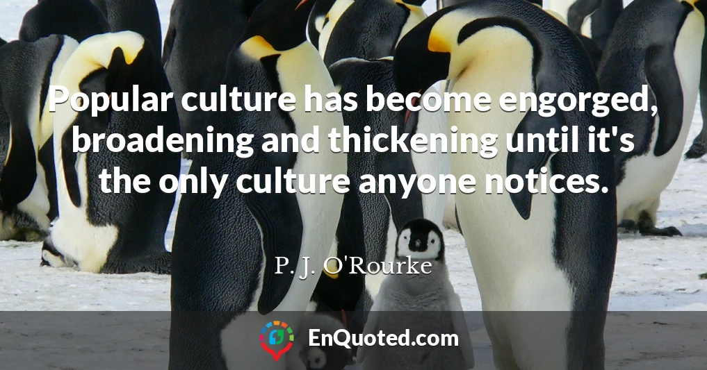 Popular culture has become engorged, broadening and thickening until it's the only culture anyone notices.