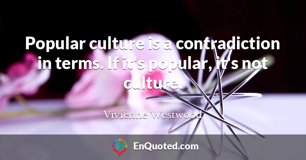 Popular culture is a contradiction in terms. If it's popular, it's not culture.