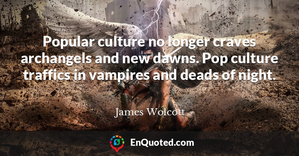 Popular culture no longer craves archangels and new dawns. Pop culture traffics in vampires and deads of night.