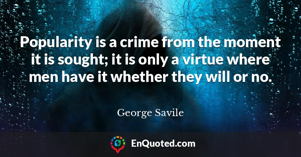 Popularity is a crime from the moment it is sought; it is only a virtue where men have it whether they will or no.