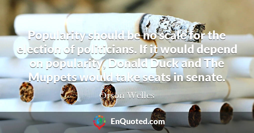 Popularity should be no scale for the election of politicians. If it would depend on popularity, Donald Duck and The Muppets would take seats in senate.
