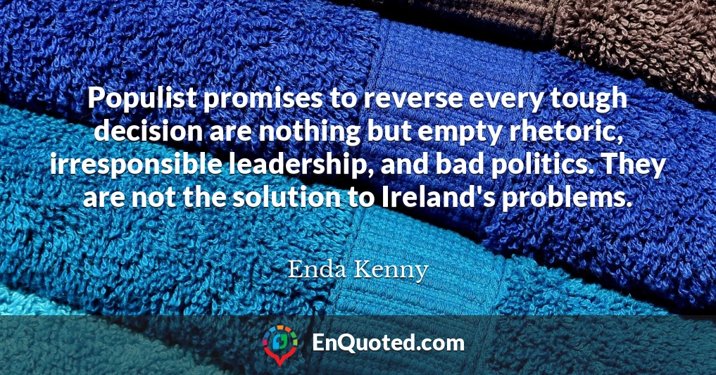 Populist promises to reverse every tough decision are nothing but empty rhetoric, irresponsible leadership, and bad politics. They are not the solution to Ireland's problems.
