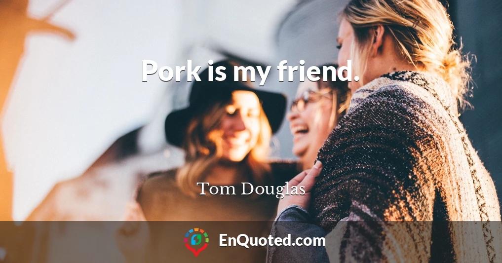 Pork is my friend.