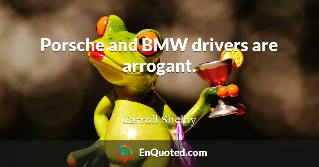 Porsche and BMW drivers are arrogant.