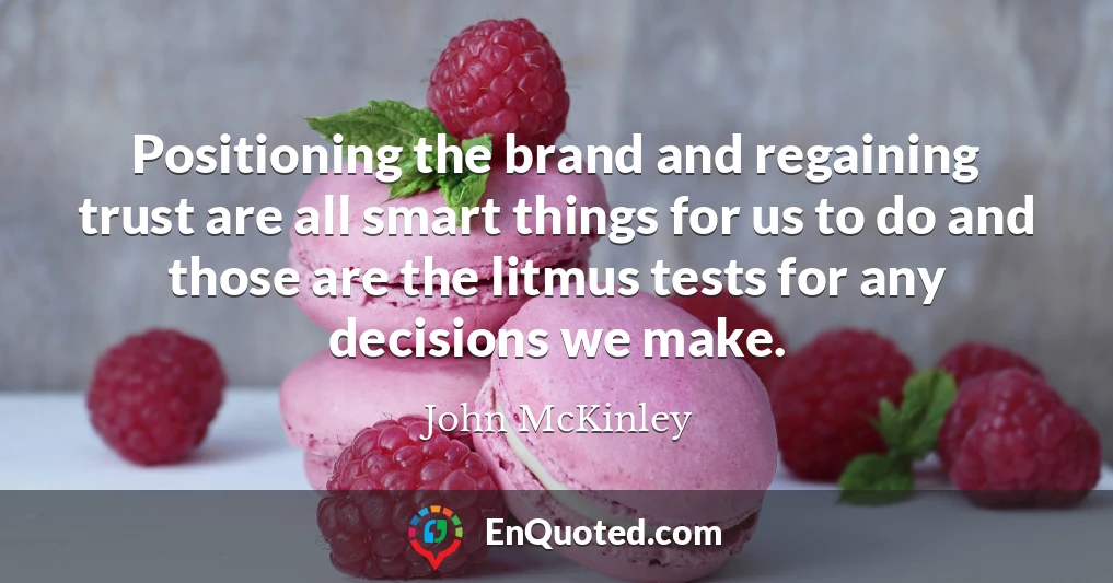 Positioning the brand and regaining trust are all smart things for us to do and those are the litmus tests for any decisions we make.