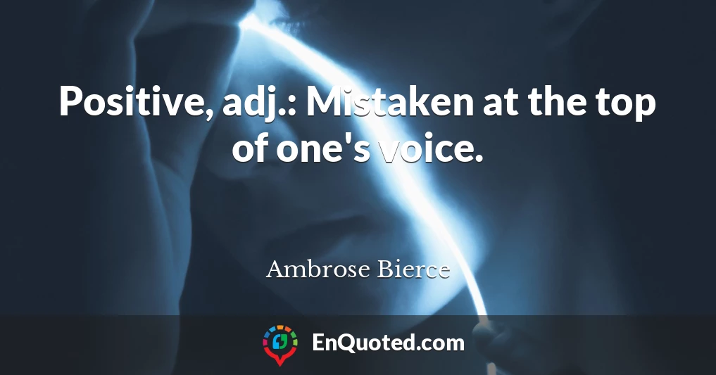 Positive, adj.: Mistaken at the top of one's voice.