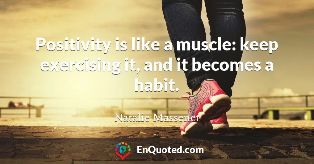 Positivity is like a muscle: keep exercising it, and it becomes a habit.