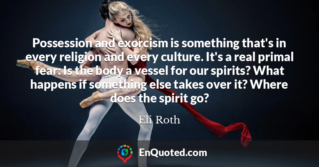 Possession and exorcism is something that's in every religion and every culture. It's a real primal fear: Is the body a vessel for our spirits? What happens if something else takes over it? Where does the spirit go?
