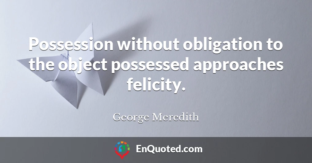 Possession without obligation to the object possessed approaches felicity.