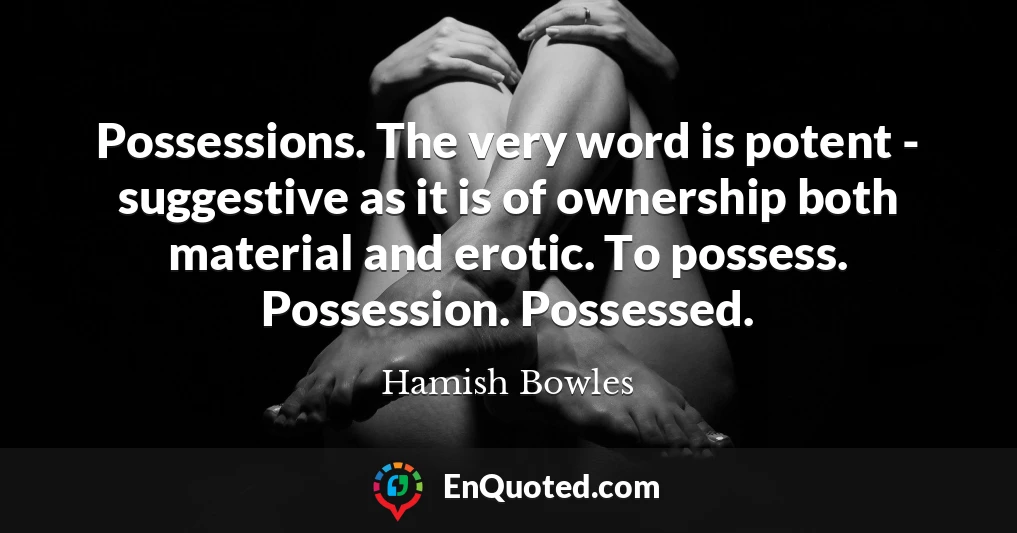 Possessions. The very word is potent - suggestive as it is of ownership both material and erotic. To possess. Possession. Possessed.