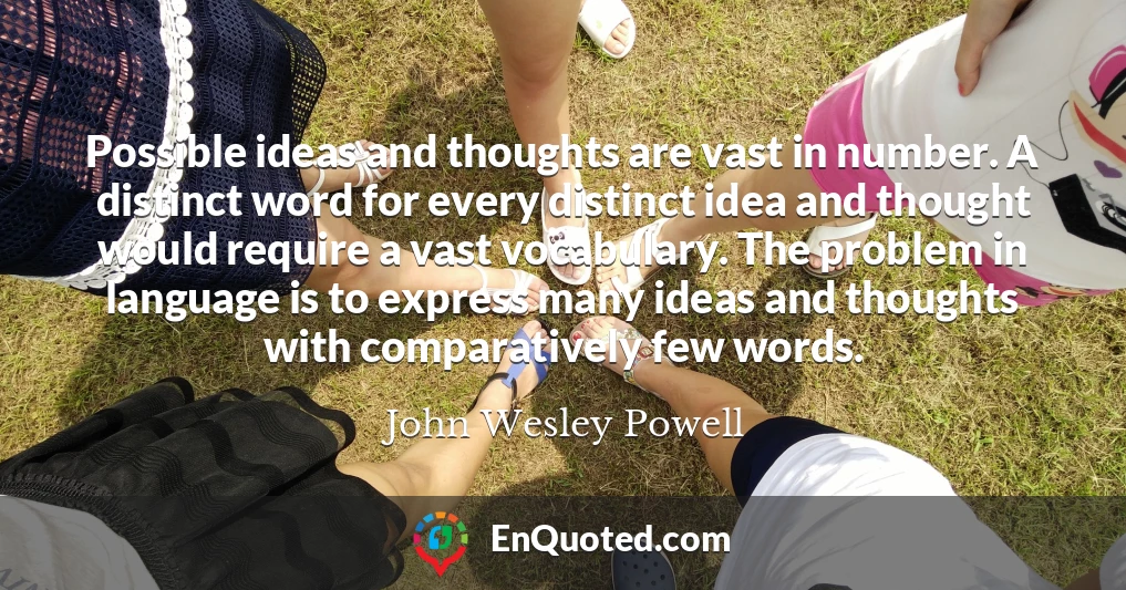 Possible ideas and thoughts are vast in number. A distinct word for every distinct idea and thought would require a vast vocabulary. The problem in language is to express many ideas and thoughts with comparatively few words.