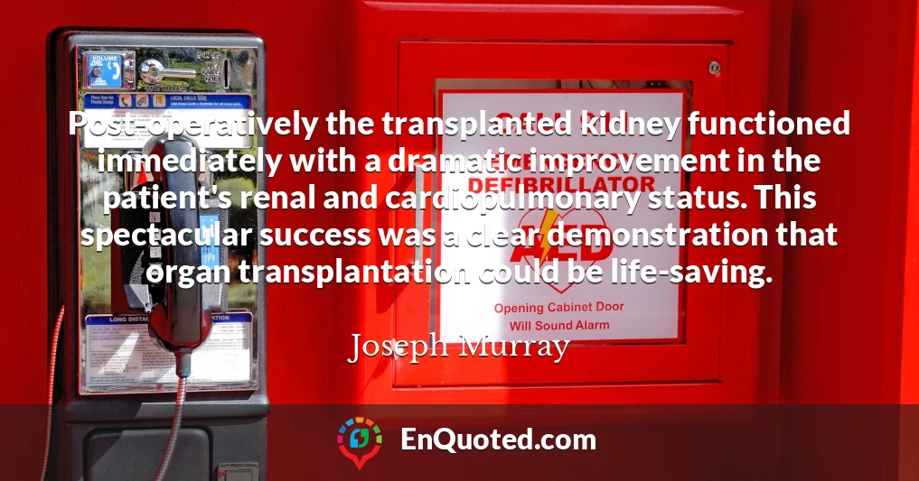 Post-operatively the transplanted kidney functioned immediately with a dramatic improvement in the patient's renal and cardiopulmonary status. This spectacular success was a clear demonstration that organ transplantation could be life-saving.