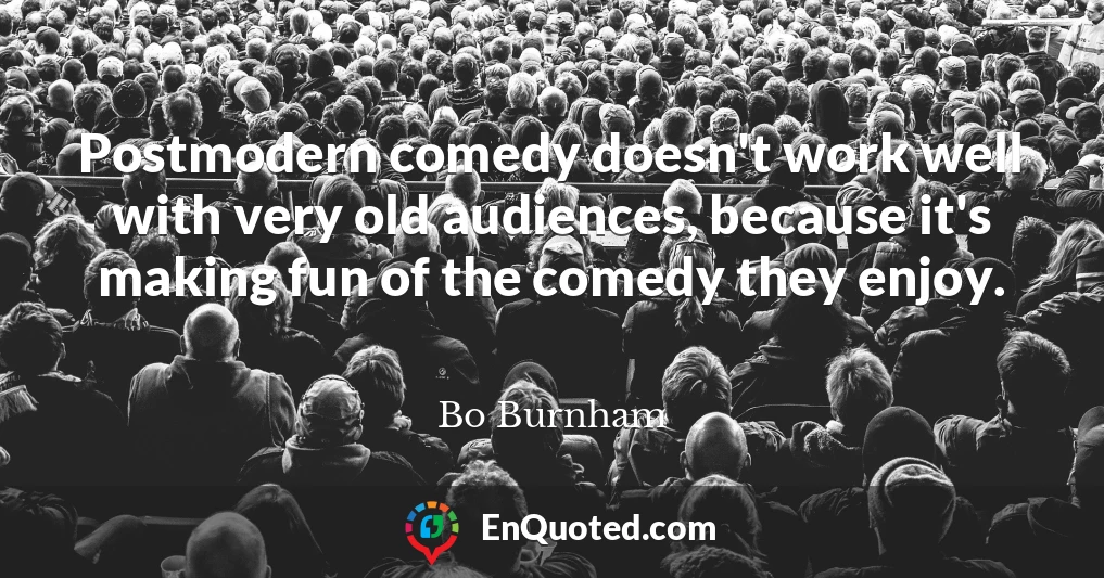 Postmodern comedy doesn't work well with very old audiences, because it's making fun of the comedy they enjoy.