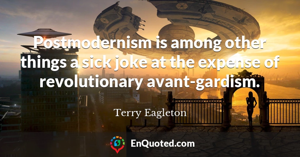Postmodernism is among other things a sick joke at the expense of revolutionary avant-gardism.