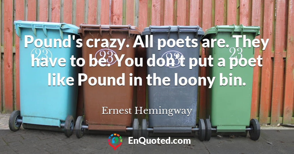 Pound's crazy. All poets are. They have to be. You don't put a poet like Pound in the loony bin.
