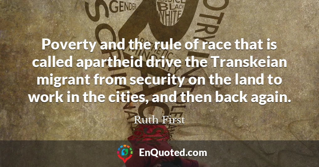 Poverty and the rule of race that is called apartheid drive the Transkeian migrant from security on the land to work in the cities, and then back again.