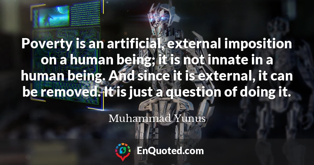 Poverty is an artificial, external imposition on a human being; it is not innate in a human being. And since it is external, it can be removed. It is just a question of doing it.