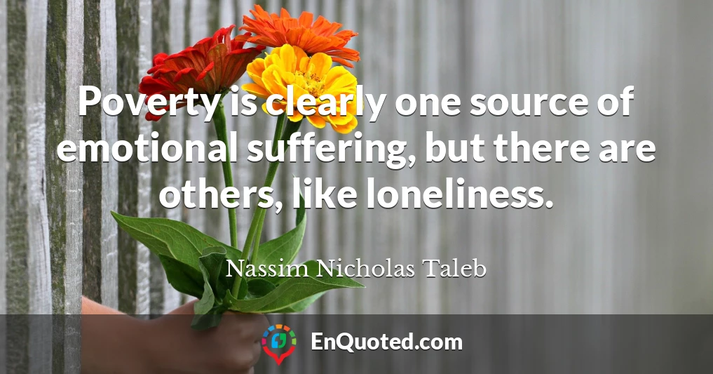 Poverty is clearly one source of emotional suffering, but there are others, like loneliness.