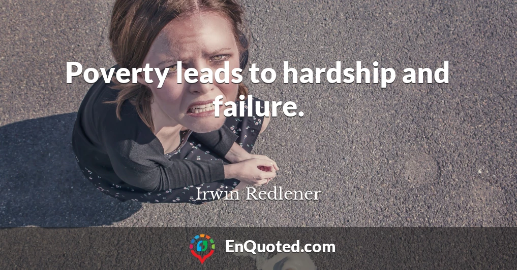Poverty leads to hardship and failure.