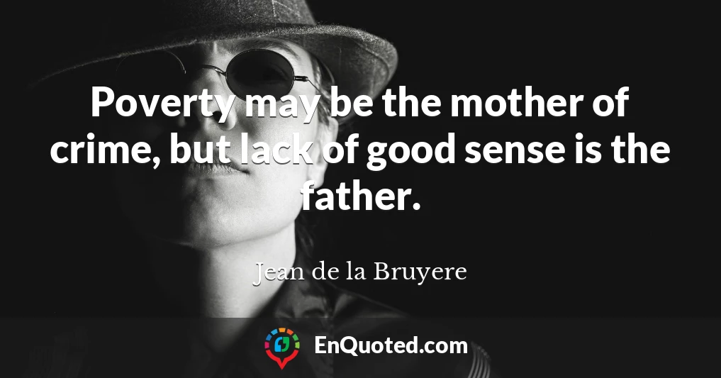 Poverty may be the mother of crime, but lack of good sense is the father.