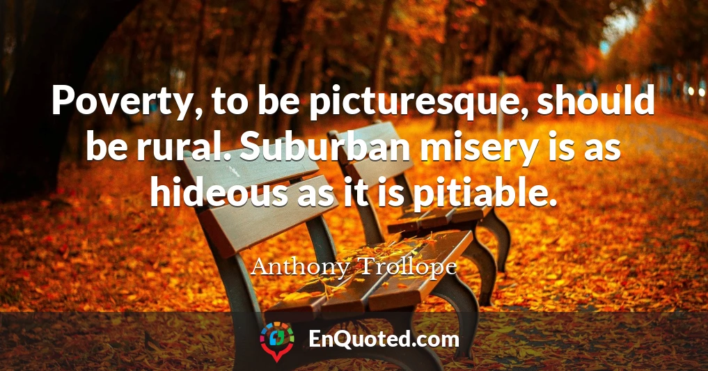 Poverty, to be picturesque, should be rural. Suburban misery is as hideous as it is pitiable.